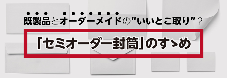 【知らないと損！】既製品とオーダーメイドの”いいとこ取り”？「セミオーダー封筒」のすゝめ